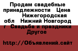 Продам свадебные принадлежности › Цена ­ 800 - Нижегородская обл., Нижний Новгород г. Свадьба и праздники » Другое   